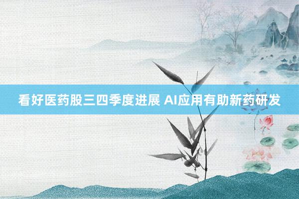 看好医药股三四季度进展 AI应用有助新药研发