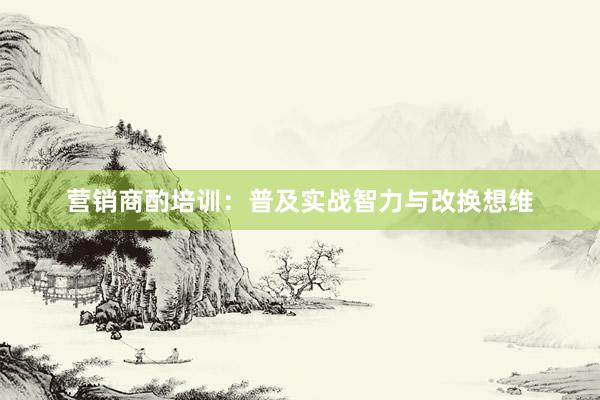 营销商酌培训：普及实战智力与改换想维